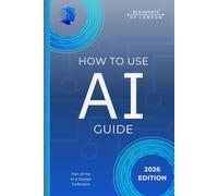 How To Use AI: A Practical Guide to Using Artificial Intelligence for Smarter Work, Better Decisions, and Everyday Life