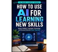 How to Use AI for Learning New Skills: Master Hobbies, Languages, Technology, and Personal Interests Faster than Ever