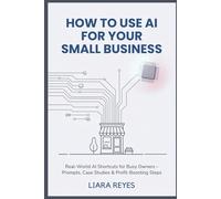 How to Use AI for Your Small Business: Real-World AI Shortcuts for Busy Owners - Prompts, Case Studies & Profit-Boosting Steps