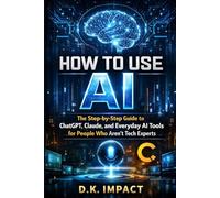 How to Use AI: The Step-by-Step Guide to ChatGPT, Claude, and Everyday AI Tools for People Who Aren't Tech Experts