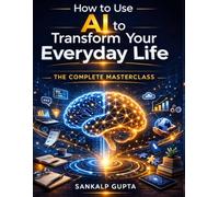 How to Use AI to Transform Your Everyday Life: The Complete Masterclass: Prompts, Frameworks, Workflows & Real Systems for Students, Professionals, Entrepreneurs, Developers, and Everyone in Between
