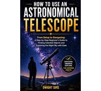 HOW TO USE AN ASTRONOMICAL TELESCOPE: From Setup to Stargazing: A Step-by-Step Beginner’s Guide to Finding Celestial Objects and Exploring the Night Sky with Ease