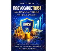 HOW TO USE AN IRREVOCABLE TRUST AS A FINACIAL VEHICLE TO BUILD WEALTH