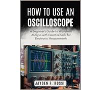 HOW TO USE AN OSCILLOSCOPE: A Beginner’s Guide to Waveform Analysis with Essential Skills for Electronic Measurements