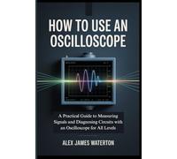 HOW TO USE AN OSCILLOSCOPE: A Practical Guide to Measuring Signals and Diagnosing Circuits with an Oscilloscope for All Levels