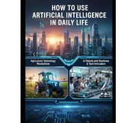 HOW TO USE ARTIFICIAL INTELLIGENCE IN DAILY LIFE: Agriculture Technology Resolutions Al Robots and Machines & Tech Innovation