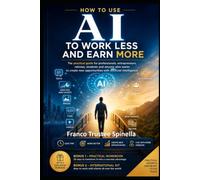 How to Use Artificial Intelligence to Work Less and Earn More: Practical and accessible strategies for professionals, retirees, the unemployed, and ... create income using artificial intelligence
