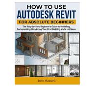 HOW TO USE AUTODESK REVIT FOR ABSOLUTE BEGINNERS: The Step-by-Step Beginner's Guide to Modeling, Documenting, Rendering Your First Building and Lot More.