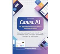 How to Use Canva AI for Beginners, Content Creators & Small Businesses: Master Canva’s Magic Tools to Instantly Design Social Media Posts, Ads, Logos, and Marketing Materials - No Skills Needed