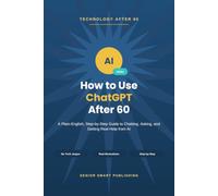 How to Use ChatGPT After 60: A Plain-English, Step-by-Step Guide to Chatting, Asking, and Getting Real Help from AI - No Tech Background Needed