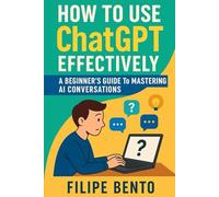 How to Use ChatGPT Effectively: A Beginner’s Guide to Mastering AI Conversations