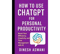 How to Use ChatGPT for Personal Productivity: Boost Your Efficiency, Creativity, and Time Management with AI - For Professionals, Entrepreneurs, Students & Lifelong Learners