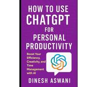 How to Use ChatGPT for Personal Productivity: Boost Your Efficiency, Creativity, and Time Management with AI - For Professionals, Entrepreneurs, Students & Lifelong Learners