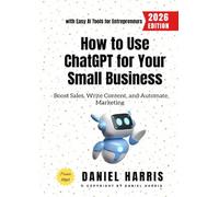How to Use ChatGPT for Your Small Business:: Boost Sales, Write Content, and Automate Marketing with Easy AI Tools for Entrepreneurs