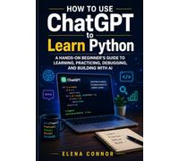 How to Use ChatGPT to Learn Python: A Hands-On Beginner’s Guide to Learning, Practicing, Debugging, and Building with AI