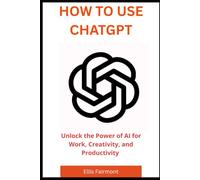 HOW TO USE CHATGPT: Unlock the Power of AI for Work, Creativity, and Productivity