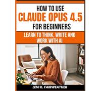 How To Use Claude Opus 4.5 For Beginners: Learn to Think, Write and Work with AI