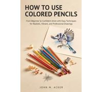 How to Use Colored Pencils: From Beginner to Confident Artist with Easy Techniques for Realistic, Vibrant, and Professional Drawings