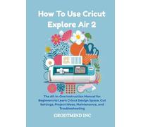 How To Use Cricut Explore Air 2: The All-in-One Instruction Manual for Beginners to Learn Cricut Design Space, Cut Settings, Project Ideas, Maintenance, and Troubleshooting