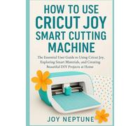 How to Use Cricut Joy Smart Cutting Machine: The Essential User Guide to Using Cricut Joy, Exploring Smart Materials, and Creating Beautiful DIY Projects at Home