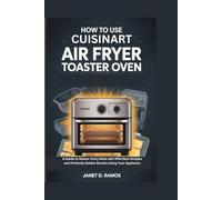 HOW TO USE CUISINART AIR FRYER TOASTER OVEN: A Guide to Master Every Meal with Effortless Recipes and Perfectly Golden Results Using Your Appliance