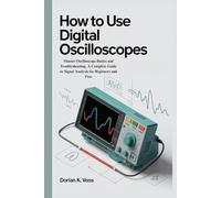 HOW TO USE DIGITAL OSCILLOSCOPES: Master Oscilloscope Basics and Troubleshooting, A Complete Guide to Signal Analysis for Beginners and Pros