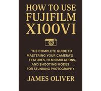 How to Use Fujifilm X100VI: The Complete Guide to Mastering Your Camera’s Features, Film Simulations, and Shooting Modes for Stunning Photography
