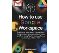 How to Use Google Workspace: Gmail, Drive, Docs, Sheets, Forms & More-With Workflows, Automation, Admin Setup, and Time-Saving Tips for Business, Teams, Educators, and Mobile Users