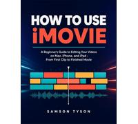 How to Use iMovie: A Beginner’s Guide to Editing Your Videos on Mac, iPhone, and iPad from First Clip to Finished Movie