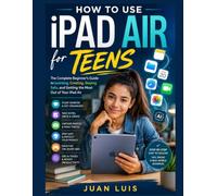 How to Use iPad Air for Teens: The Complete Beginner's Guide to Learning, Creating, Staying Safe, and Getting the Most Out of Your iPad Air