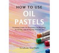 HOW TO USE OIL PASTELS: Essential Guide for Beginners to Blending, Texturing, and Designing Vibrant Art