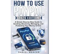 HOW TO USE PAYPAL (2026 EDITION): A Simple Step-by-Step Guide to Sending, Receiving, Managing, and Protecting Your Money Online