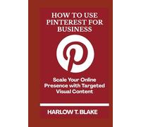 HOW TO USE PINTEREST FOR BUSINESS: Scale Your Online Presence with Targeted Visual Content