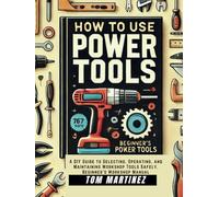How to Use Power Tools: A DIY Guide to Selecting, Operating, and Maintaining Workshop Tools Safety, Beginner's Workshop Manual