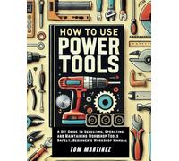 How to Use Power Tools: A DIY Guide to Selecting, Operating, and Maintaining Workshop Tools Safety, Beginner's Workshop Manual