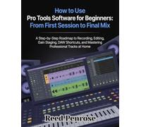 How to Use Pro Tools Software for Beginners: From First Session to Final Mix: A Step-by-Step Roadmap to Recording, Editing, Gain Staging, DAW Shortcuts, and Mastering Professional Tracks at Home