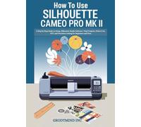 How to Use Silhouette Cameo Pro MK II: A Step by Step Guide to Setup, Silhouette Studio Software, Vinyl Projects, Print & Cut, HTV, and Precision Cutting for Beginners and Pros
