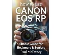 HOW TO USE THE CANON EOS RP SIMPLE GUIDE FOR BEGINNERS & SENIORS: A Simple, Step-by-Step Practical Manual to Taking Sharp Photos, Shooting Video, and Mastering Your Camera with Ease.