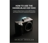 How To Use the Hasselblad X2d 100c: A guide to Master Sensor, Lenses, RAW Workflow, and Creative Control for Advanced Photographers