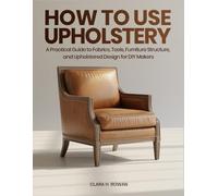 How to Use Upholstery: A Practical Guide to Fabrics, Tools, Furniture Structure, and Upholstered Design for DIY Makers