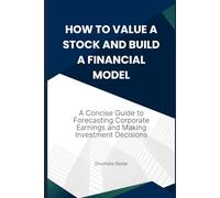 HOW TO VALUE A STOCK AND BUILD A FINANCIAL MODEL: A Concise Guide to Forecasting Corporate Earnings and Making Investment Decisions