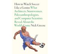How to Watch Soccer Like a Genius: What Architects, Stuntwomen, Paleoanthropologists, and Computer Scientists Reveal About the World's Game