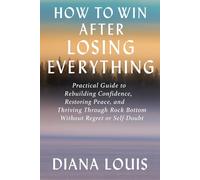 HOW TO WIN AFTER LOSING EVERYTHING: Practical Guide to Rebuilding Confidence, Restoring Peace, and Thriving Through Rock Bottom Without Regret or Self-Doubt