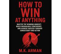 How To Win At Anything: Master the Winning Mindset, Build Unshakable Confidence, and Achieve Success Through Consistency and Action