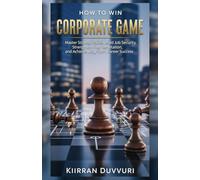 How to Win Corporate Game: Master Workplace Politics, Build Job Security, Strengthen Your Reputation, and Achieve Long-Term Career Success