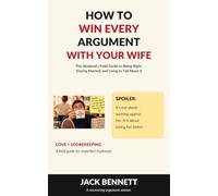 How to Win Every Argument With Your Wife: The Husband's Field Guide to Being Right, Staying Married, and Living to Tell About It
