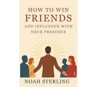 How to Win Friends and Influence with Your Presence: The Art of Transforming Relationships