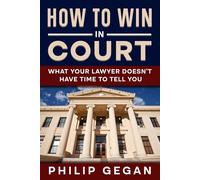 How To Win In Court: What Your Lawyer Doesn't Have Time To Tell You