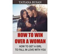 How to Win Over a Woman: How to Make a Woman Desire You; How to Make Her Afraid of Losing You; How to Win a Girl's Heart
