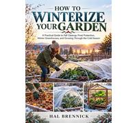 HOW TO WINTERIZE YOUR GARDEN: A Practical Guide to Fall Cleanup, Frost Protection, Winter Greenhouses, and Growing Through the Cold Season